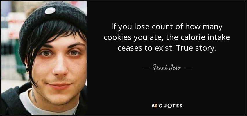 If you lose count of how many cookies you ate, the calorie intake ceases to exist. True story. - Frank Iero
