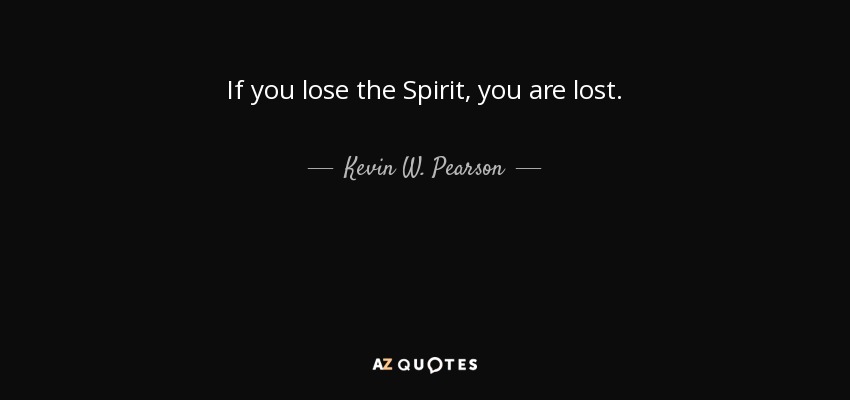 If you lose the Spirit, you are lost. - Kevin W. Pearson