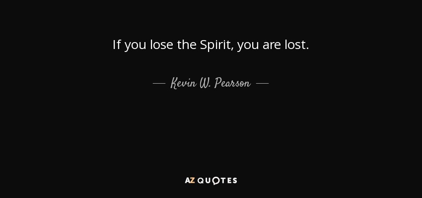 If you lose the Spirit, you are lost. - Kevin W. Pearson