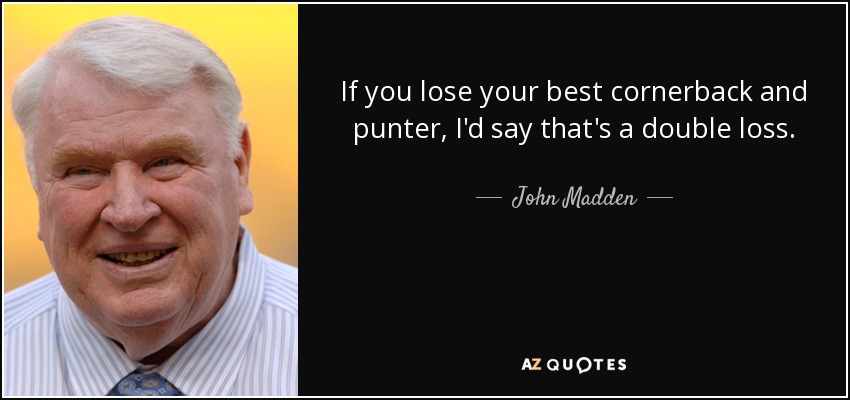 If you lose your best cornerback and punter, I'd say that's a double loss. - John Madden