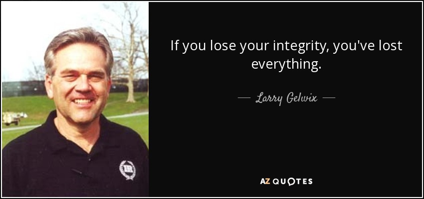 If you lose your integrity, you've lost everything. - Larry Gelwix