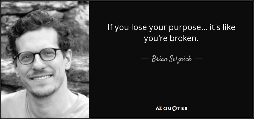If you lose your purpose ... it's like you're broken. - Brian Selznick