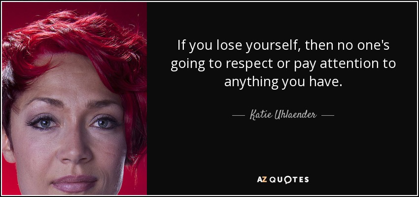 If you lose yourself, then no one's going to respect or pay attention to anything you have. - Katie Uhlaender