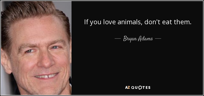 If you love animals, don't eat them. - Bryan Adams