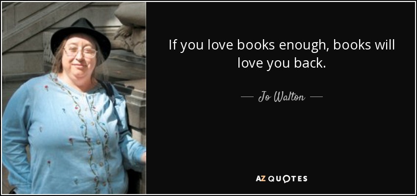 If you love books enough, books will love you back. - Jo Walton