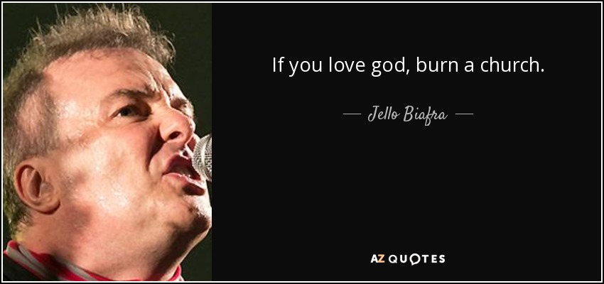 If you love god, burn a church. - Jello Biafra