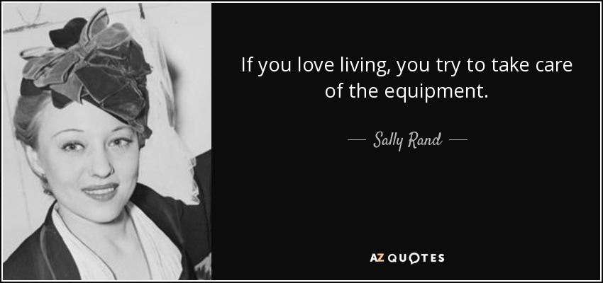If you love living, you try to take care of the equipment. - Sally Rand