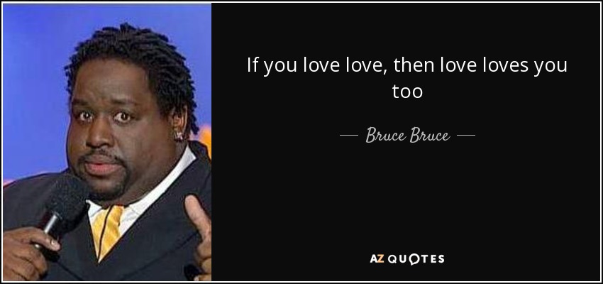 If you love love, then love loves you too - Bruce Bruce
