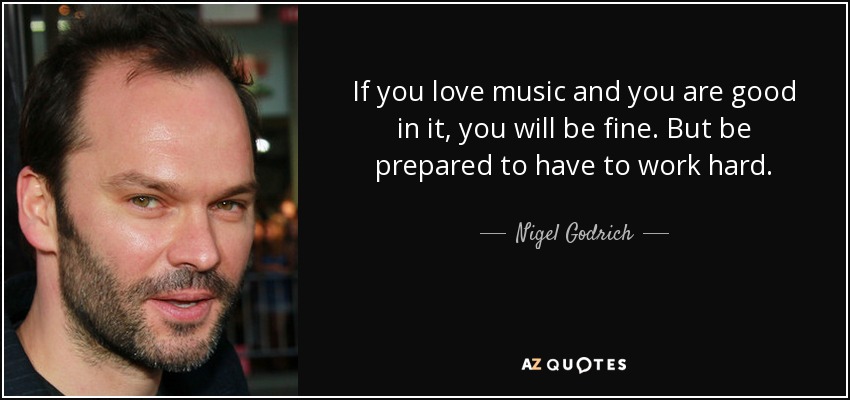 If you love music and you are good in it, you will be fine. But be prepared to have to work hard. - Nigel Godrich