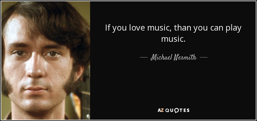 If you love music, than you can play music. - Michael Nesmith