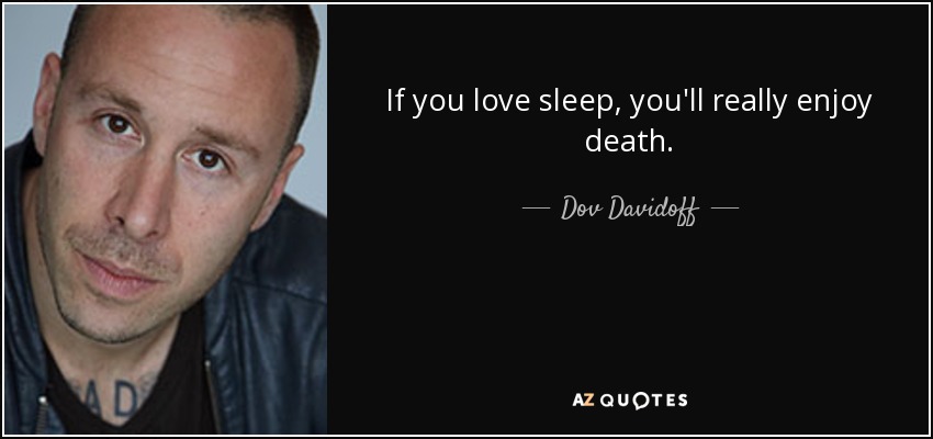 If you love sleep, you'll really enjoy death. - Dov Davidoff