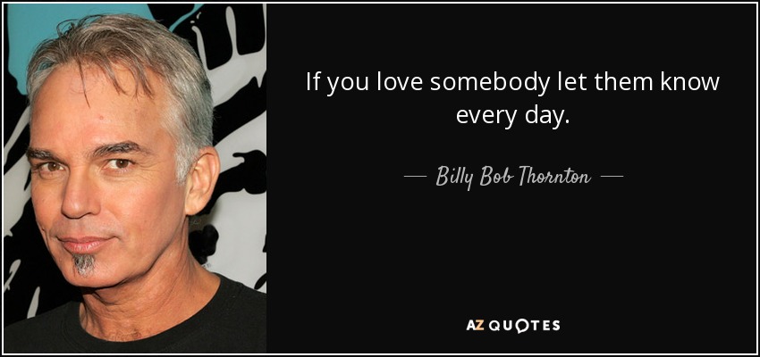 If you love somebody let them know every day. - Billy Bob Thornton