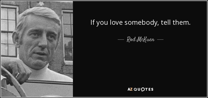If you love somebody, tell them. - Rod McKuen