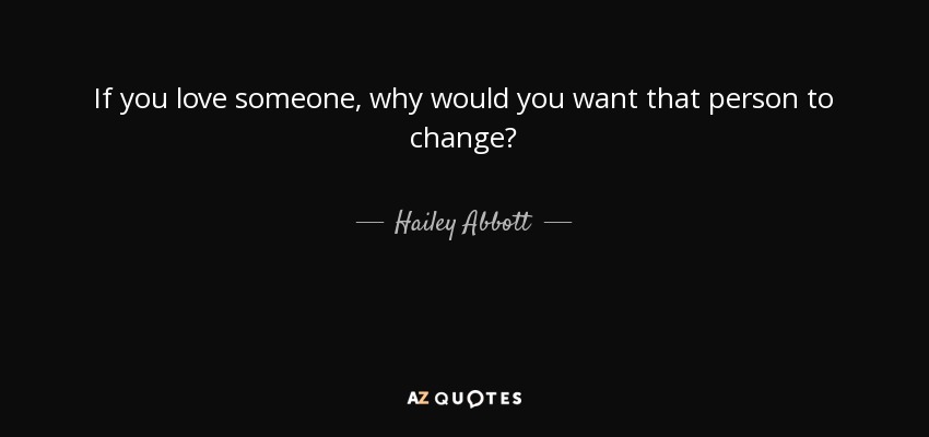 If you love someone, why would you want that person to change? - Hailey Abbott