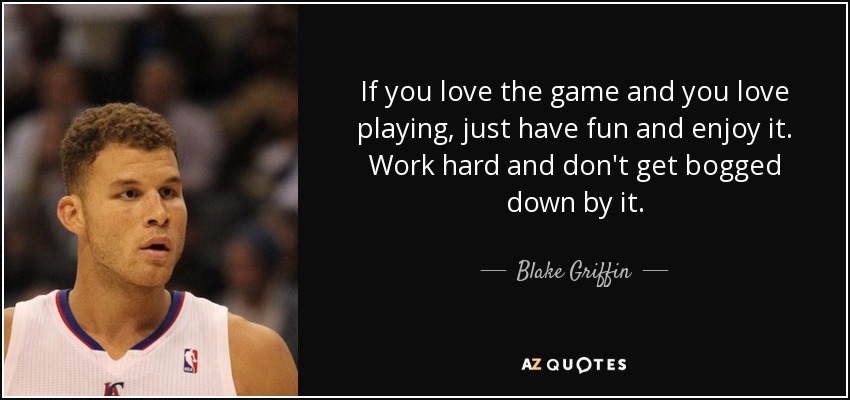 If you love the game and you love playing, just have fun and enjoy it. Work hard and don't get bogged down by it. - Blake Griffin