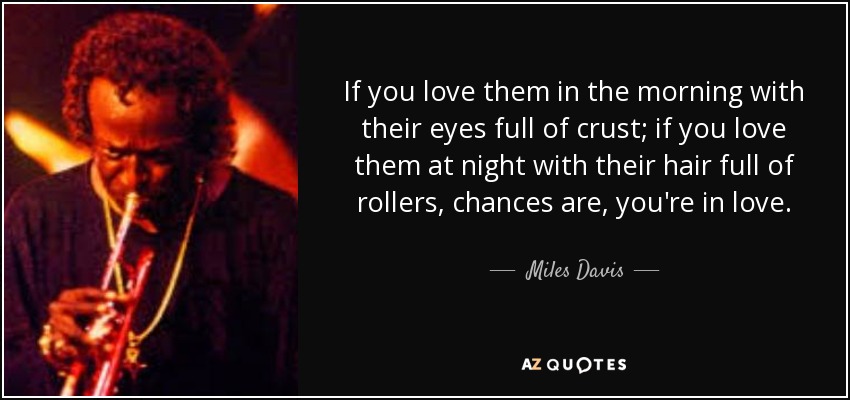 If you love them in the morning with their eyes full of crust; if you love them at night with their hair full of rollers, chances are, you're in love. - Miles Davis
