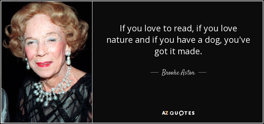 If you love to read, if you love nature and if you have a dog, you've got it made. - Brooke Astor