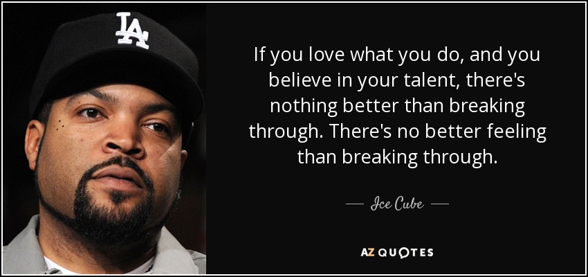 If you love what you do, and you believe in your talent, there's nothing better than breaking through. There's no better feeling than breaking through. - Ice Cube