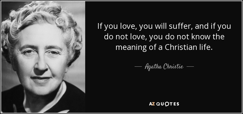 If you love, you will suffer, and if you do not love, you do not know the meaning of a Christian life. - Agatha Christie