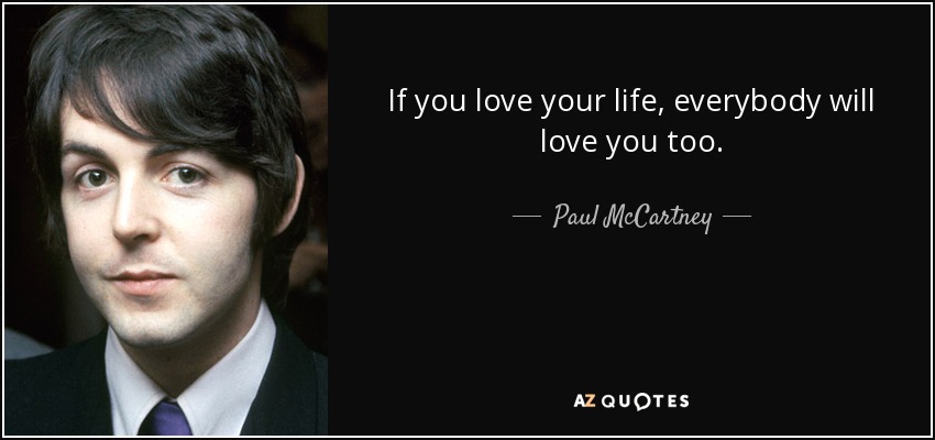 If you love your life, everybody will love you too. - Paul McCartney