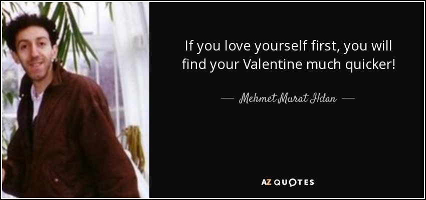 If you love yourself first, you will find your Valentine much quicker! - Mehmet Murat Ildan