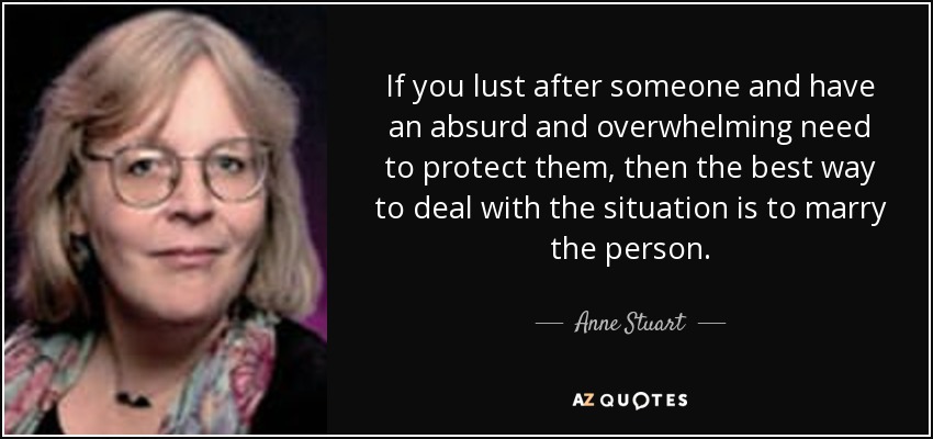 If you lust after someone and have an absurd and overwhelming need to protect them, then the best way to deal with the situation is to marry the person. - Anne Stuart