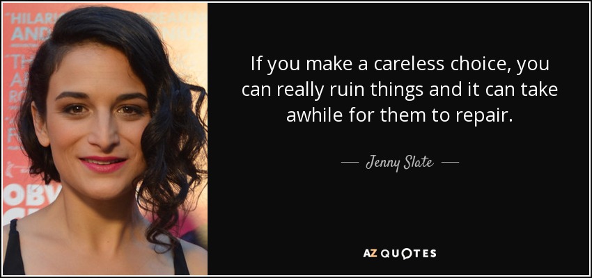 If you make a careless choice, you can really ruin things and it can take awhile for them to repair. - Jenny Slate