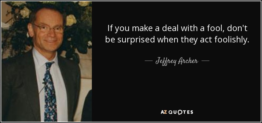 If you make a deal with a fool, don't be surprised when they act foolishly. - Jeffrey Archer