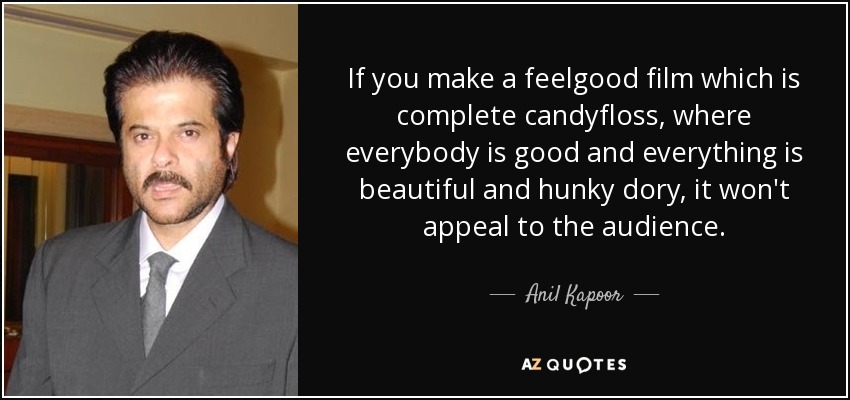 If you make a feelgood film which is complete candyfloss, where everybody is good and everything is beautiful and hunky dory, it won't appeal to the audience. - Anil Kapoor