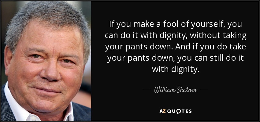 If you make a fool of yourself, you can do it with dignity, without taking your pants down. And if you do take your pants down, you can still do it with dignity. - William Shatner