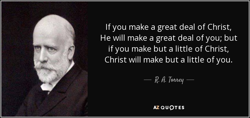 If you make a great deal of Christ, He will make a great deal of you; but if you make but a little of Christ, Christ will make but a little of you. - R. A. Torrey