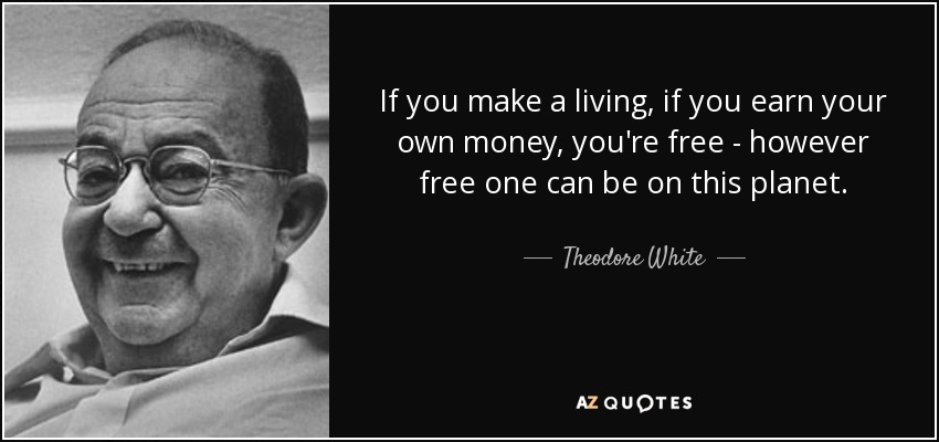 If you make a living, if you earn your own money, you're free - however free one can be on this planet. - Theodore White