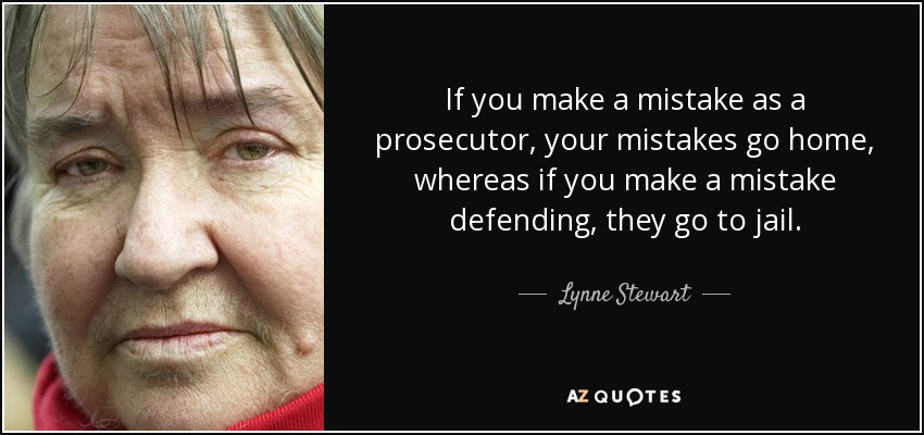 If you make a mistake as a prosecutor, your mistakes go home, whereas if you make a mistake defending, they go to jail. - Lynne Stewart