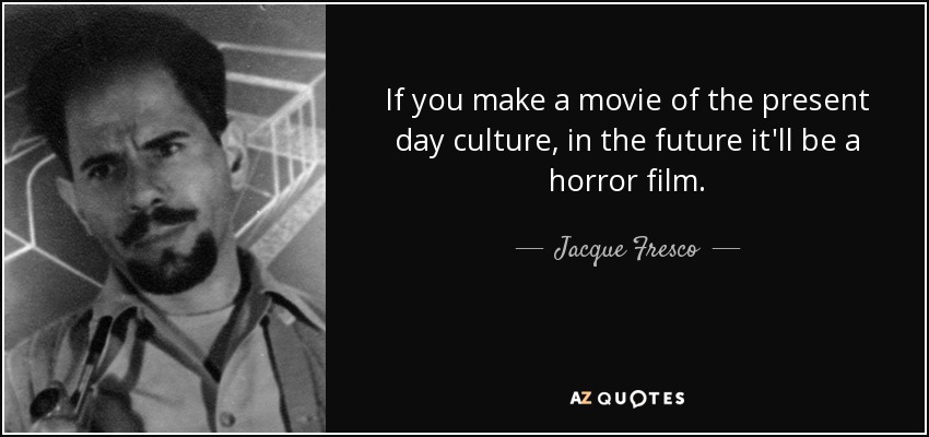 If you make a movie of the present day culture, in the future it'll be a horror film. - Jacque Fresco