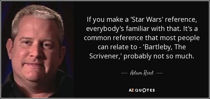If you make a 'Star Wars' reference, everybody's familiar with that. It's a common reference that most people can relate to - 'Bartleby, The Scrivener,' probably not so much. - Adam Reed