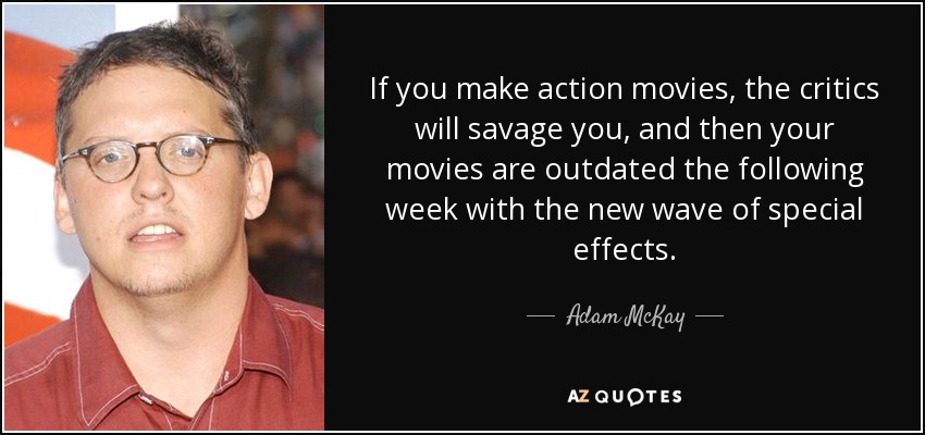If you make action movies, the critics will savage you, and then your movies are outdated the following week with the new wave of special effects. - Adam McKay
