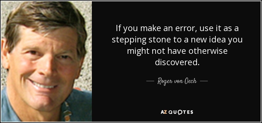 If you make an error, use it as a stepping stone to a new idea you might not have otherwise discovered. - Roger von Oech