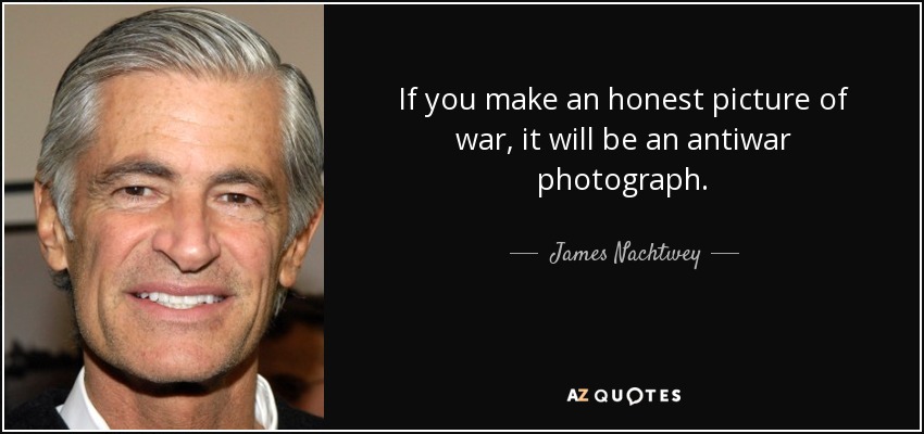 If you make an honest picture of war, it will be an antiwar photograph. - James Nachtwey