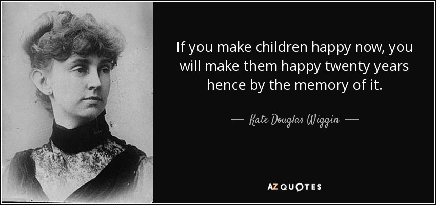 If you make children happy now, you will make them happy twenty years hence by the memory of it. - Kate Douglas Wiggin