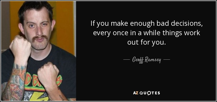 If you make enough bad decisions, every once in a while things work out for you. - Geoff Ramsey