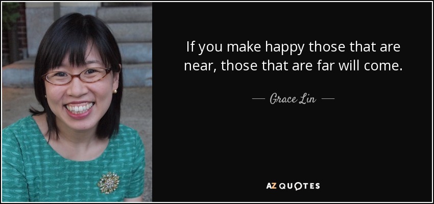 If you make happy those that are near, those that are far will come. - Grace Lin