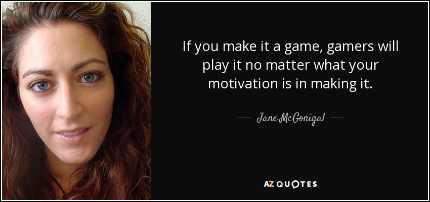 If you make it a game, gamers will play it no matter what your motivation is in making it. - Jane McGonigal