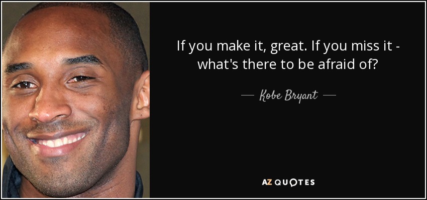 If you make it, great. If you miss it - what's there to be afraid of? - Kobe Bryant