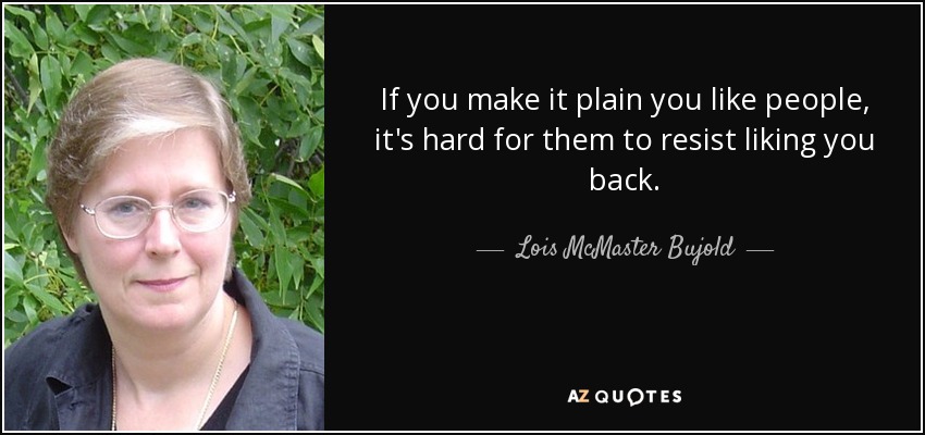 If you make it plain you like people, it's hard for them to resist liking you back. - Lois McMaster Bujold