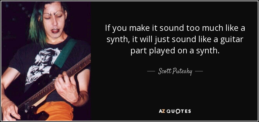 If you make it sound too much like a synth, it will just sound like a guitar part played on a synth. - Scott Putesky