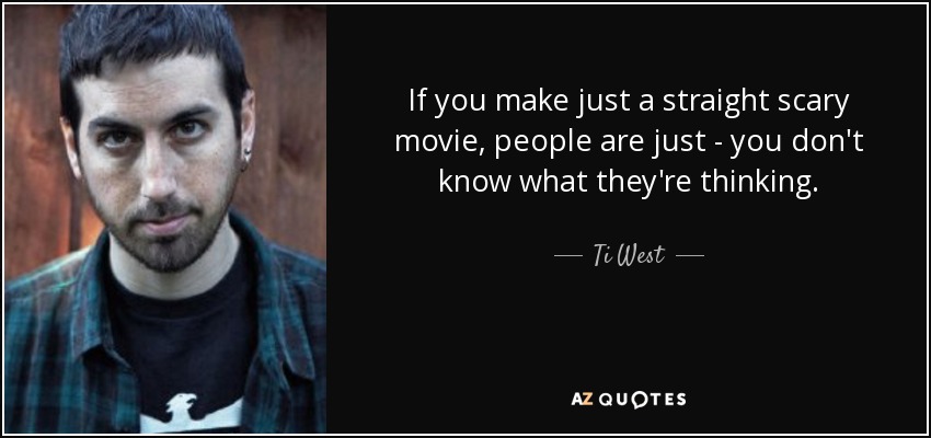 If you make just a straight scary movie, people are just - you don't know what they're thinking. - Ti West