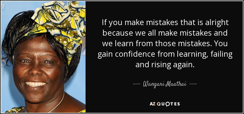 If you make mistakes that is alright because we all make mistakes and we learn from those mistakes. You gain confidence from learning, failing and rising again. - Wangari Maathai