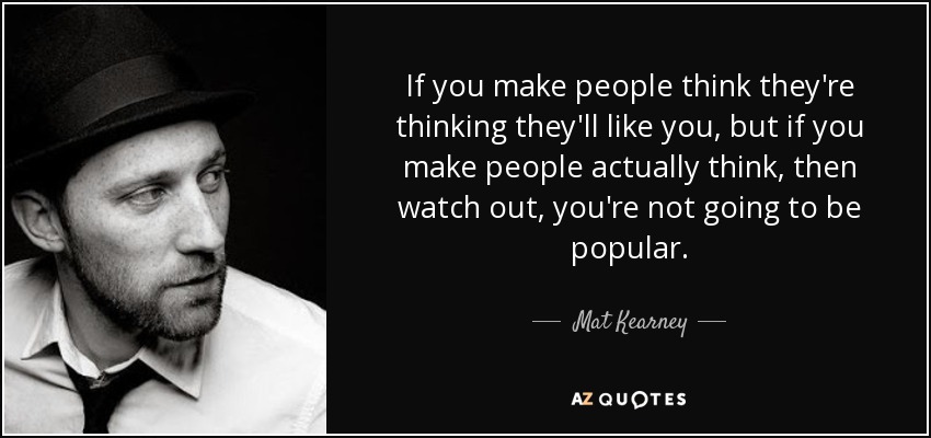 If you make people think they're thinking they'll like you, but if you make people actually think, then watch out, you're not going to be popular. - Mat Kearney