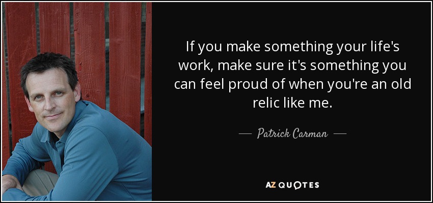 If you make something your life's work, make sure it's something you can feel proud of when you're an old relic like me. - Patrick Carman