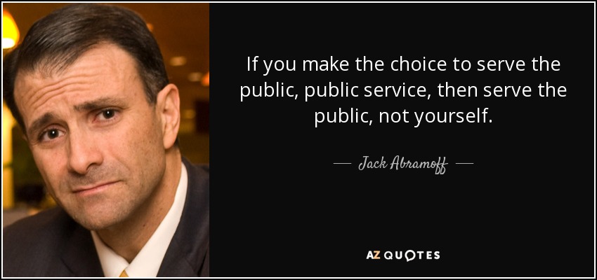 If you make the choice to serve the public, public service, then serve the public, not yourself. - Jack Abramoff